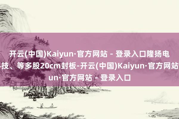 开云(中国)Kaiyun·官方网站 - 登录入口隆扬电子、炬芯科技、等多股20cm封板-开云(中国)Kaiyun·官方网站 - 登录入口