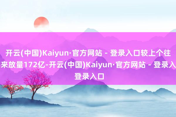 开云(中国)Kaiyun·官方网站 - 登录入口较上个往将来放量172亿-开云(中国)Kaiyun·官方网站 - 登录入口