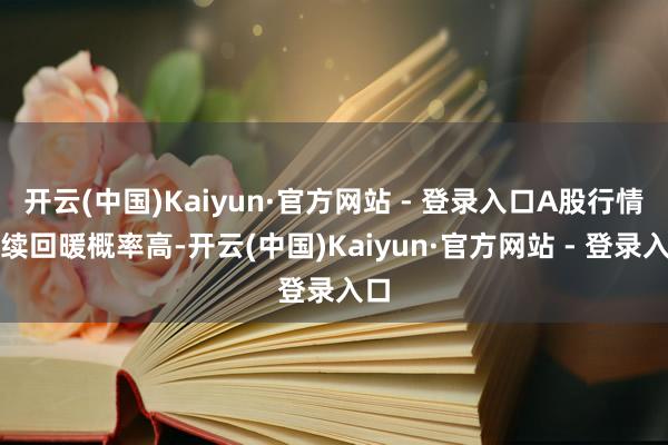 开云(中国)Kaiyun·官方网站 - 登录入口A股行情执续回暖概率高-开云(中国)Kaiyun·官方网站 - 登录入口