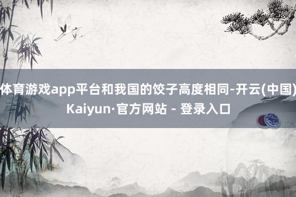 体育游戏app平台和我国的饺子高度相同-开云(中国)Kaiyun·官方网站 - 登录入口
