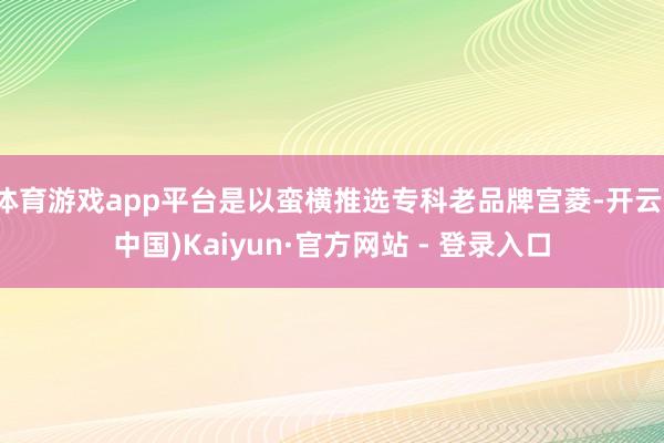体育游戏app平台是以蛮横推选专科老品牌宫菱-开云(中国)Kaiyun·官方网站 - 登录入口