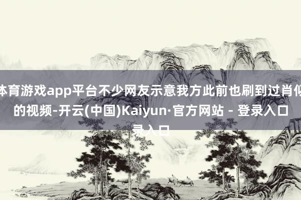 体育游戏app平台不少网友示意我方此前也刷到过肖似的视频-开云(中国)Kaiyun·官方网站 - 登录入口