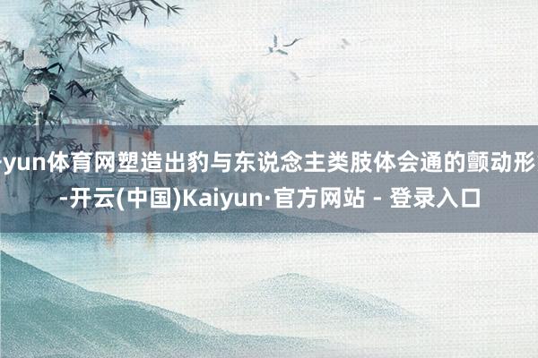 开yun体育网塑造出豹与东说念主类肢体会通的颤动形象-开云(中国)Kaiyun·官方网站 - 登录入口