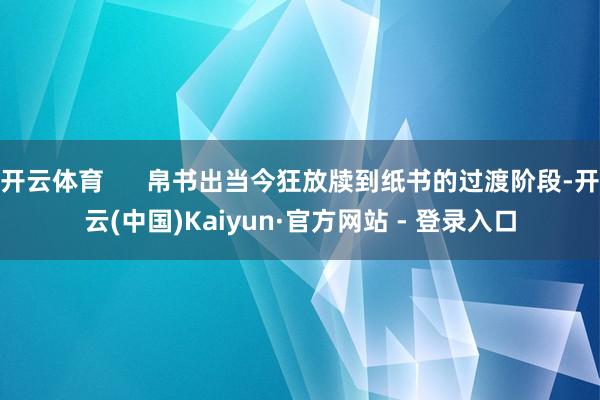 开云体育      帛书出当今狂放牍到纸书的过渡阶段-开云(中国)Kaiyun·官方网站 - 登录入口