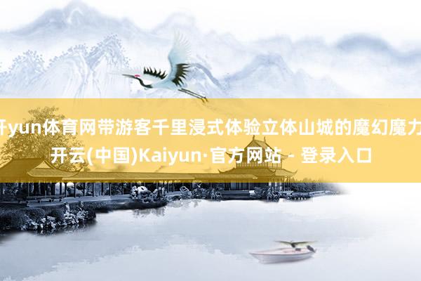 开yun体育网带游客千里浸式体验立体山城的魔幻魔力-开云(中国)Kaiyun·官方网站 - 登录入口