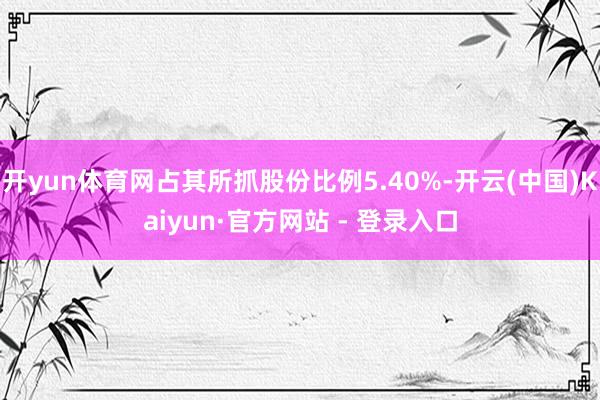 开yun体育网占其所抓股份比例5.40%-开云(中国)Kaiyun·官方网站 - 登录入口