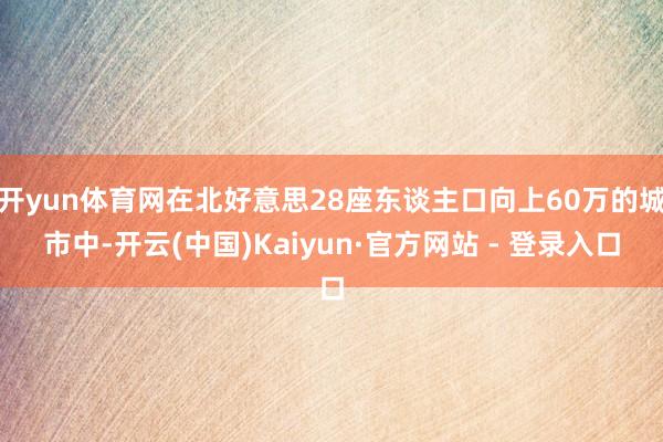 开yun体育网在北好意思28座东谈主口向上60万的城市中-开云(中国)Kaiyun·官方网站 - 登录入口