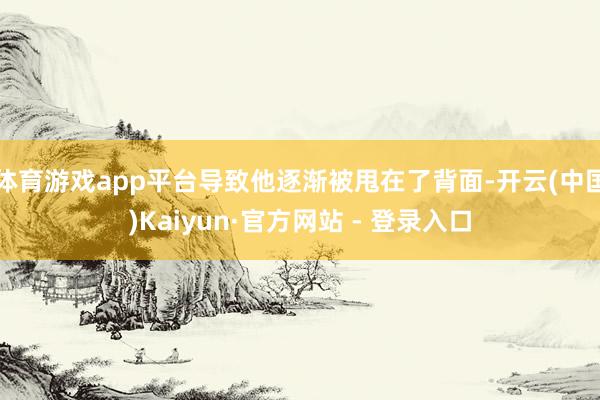 体育游戏app平台导致他逐渐被甩在了背面-开云(中国)Kaiyun·官方网站 - 登录入口