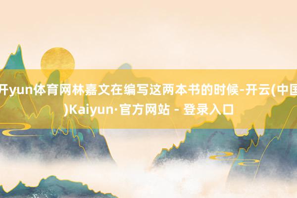 开yun体育网林嘉文在编写这两本书的时候-开云(中国)Kaiyun·官方网站 - 登录入口