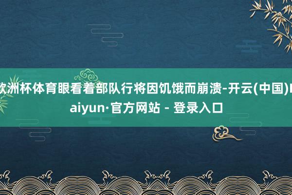 欧洲杯体育眼看着部队行将因饥饿而崩溃-开云(中国)Kaiyun·官方网站 - 登录入口