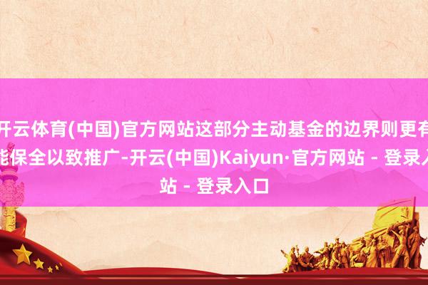 开云体育(中国)官方网站这部分主动基金的边界则更有可能保全以致推广-开云(中国)Kaiyun·官方网站 - 登录入口