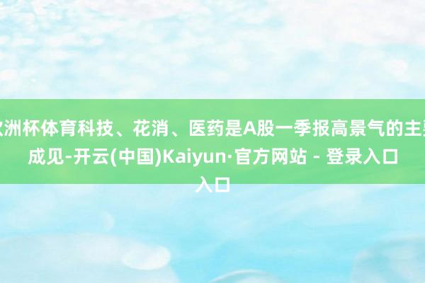 欧洲杯体育科技、花消、医药是A股一季报高景气的主要成见-开云(中国)Kaiyun·官方网站 - 登录入口