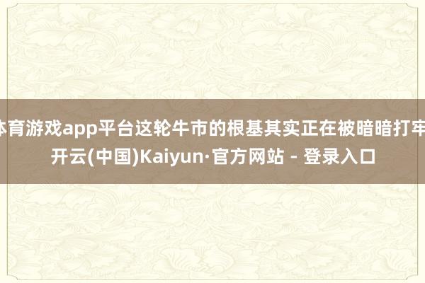 体育游戏app平台这轮牛市的根基其实正在被暗暗打牢-开云(中国)Kaiyun·官方网站 - 登录入口