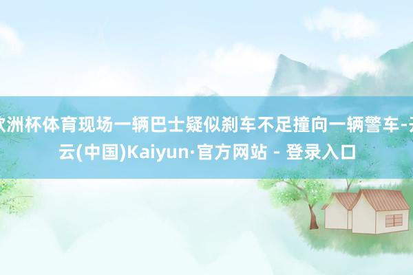 欧洲杯体育现场一辆巴士疑似刹车不足撞向一辆警车-开云(中国)Kaiyun·官方网站 - 登录入口