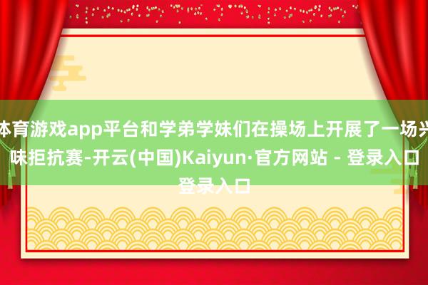 体育游戏app平台和学弟学妹们在操场上开展了一场兴味拒抗赛-开云(中国)Kaiyun·官方网站 - 登录入口
