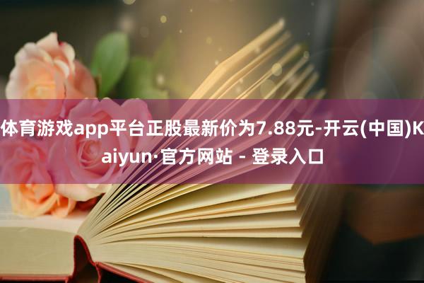 体育游戏app平台正股最新价为7.88元-开云(中国)Kaiyun·官方网站 - 登录入口