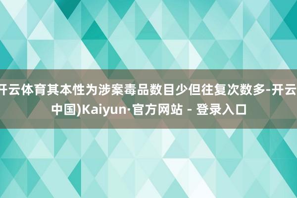 开云体育其本性为涉案毒品数目少但往复次数多-开云(中国)Kaiyun·官方网站 - 登录入口