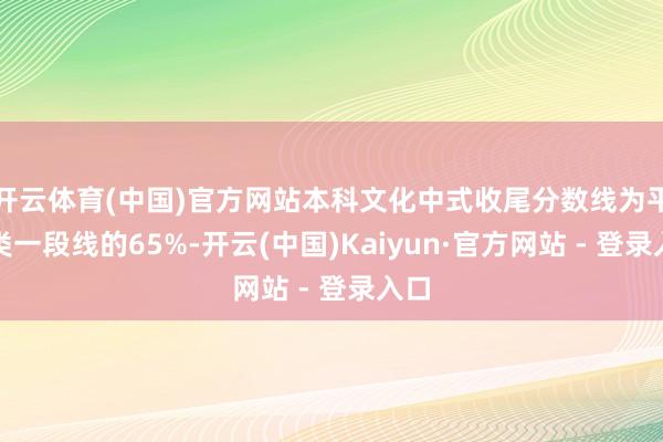 开云体育(中国)官方网站本科文化中式收尾分数线为平方类一段线的65%-开云(中国)Kaiyun·官方网站 - 登录入口