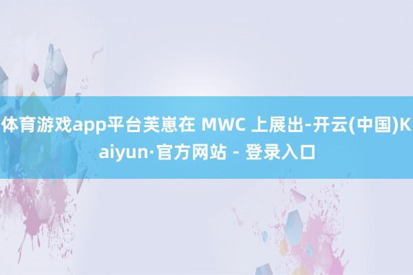 体育游戏app平台芙崽在 MWC 上展出-开云(中国)Kaiyun·官方网站 - 登录入口