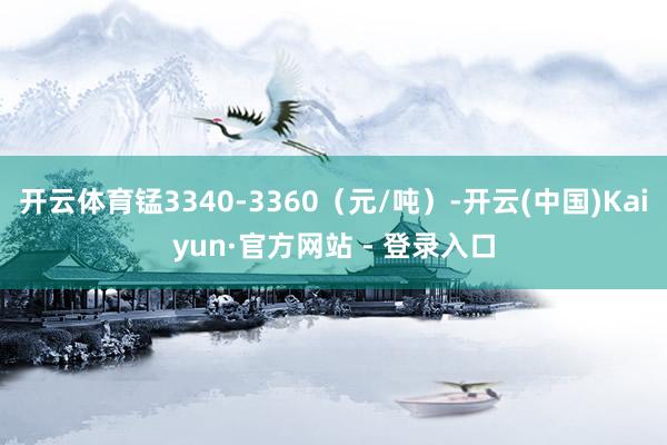 开云体育锰3340-3360(元/吨)-开云(中国)Kaiyun·官方网站 - 登录入口