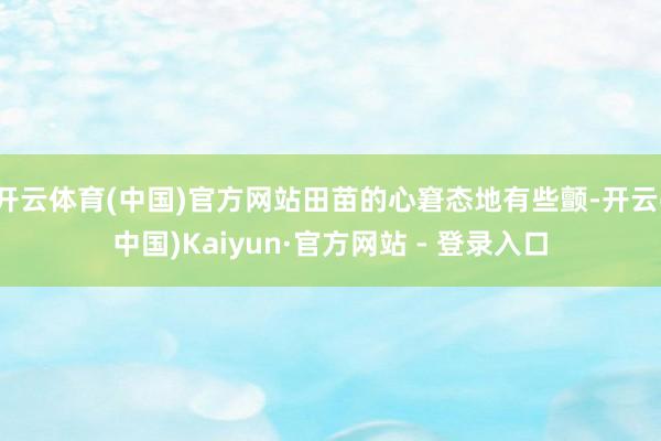 开云体育(中国)官方网站田苗的心窘态地有些颤-开云(中国)Kaiyun·官方网站 - 登录入口