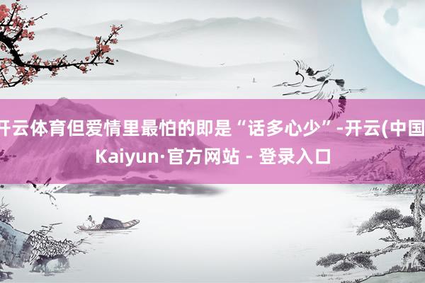 开云体育但爱情里最怕的即是“话多心少”-开云(中国)Kaiyun·官方网站 - 登录入口