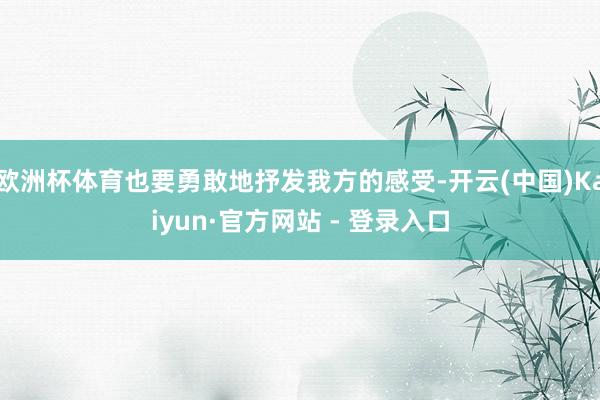 欧洲杯体育也要勇敢地抒发我方的感受-开云(中国)Kaiyun·官方网站 - 登录入口