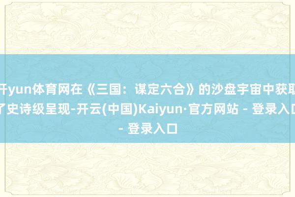 开yun体育网在《三国：谋定六合》的沙盘宇宙中获取了史诗级呈现-开云(中国)Kaiyun·官方网站 - 登录入口