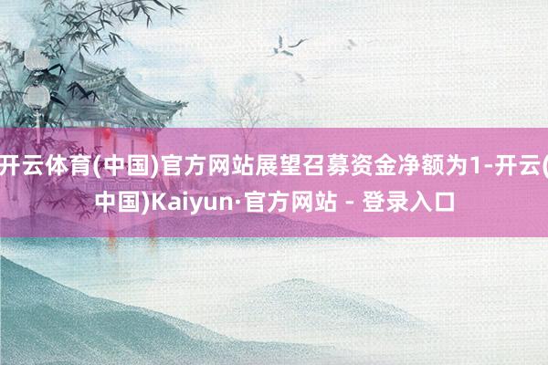 开云体育(中国)官方网站展望召募资金净额为1-开云(中国)Kaiyun·官方网站 - 登录入口