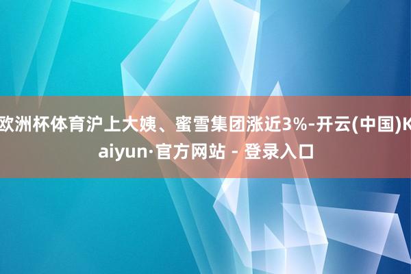 欧洲杯体育沪上大姨、蜜雪集团涨近3%-开云(中国)Kaiyun·官方网站 - 登录入口