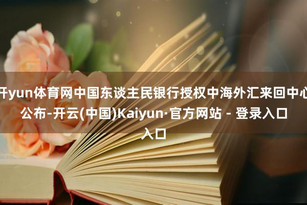 开yun体育网中国东谈主民银行授权中海外汇来回中心公布-开云(中国)Kaiyun·官方网站 - 登录入口