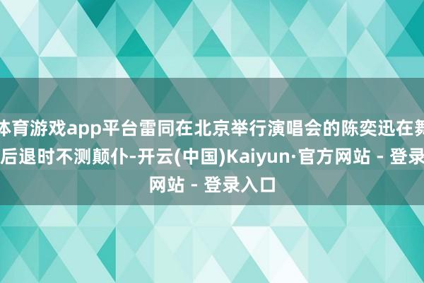 体育游戏app平台雷同在北京举行演唱会的陈奕迅在舞台上后退时不测颠仆-开云(中国)Kaiyun·官方网站 - 登录入口