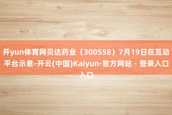 开yun体育网贝达药业（300558）7月19日在互动平台示意-开云(中国)Kaiyun·官方网站 - 登录入口
