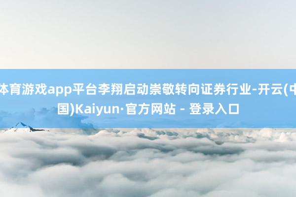 体育游戏app平台李翔启动崇敬转向证券行业-开云(中国)Kaiyun·官方网站 - 登录入口