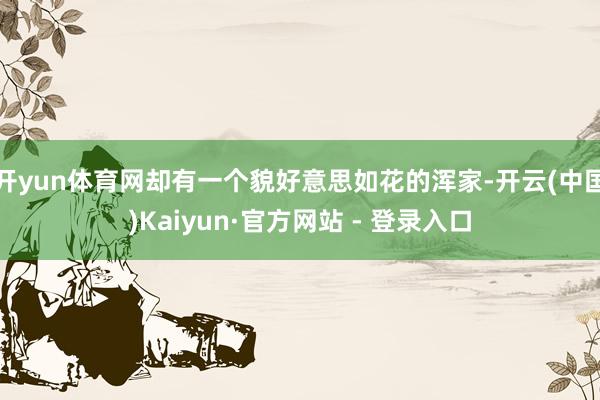 开yun体育网却有一个貌好意思如花的浑家-开云(中国)Kaiyun·官方网站 - 登录入口