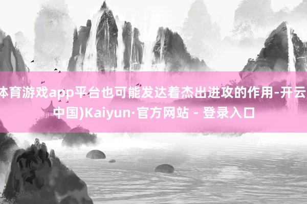 体育游戏app平台也可能发达着杰出进攻的作用-开云(中国)Kaiyun·官方网站 - 登录入口
