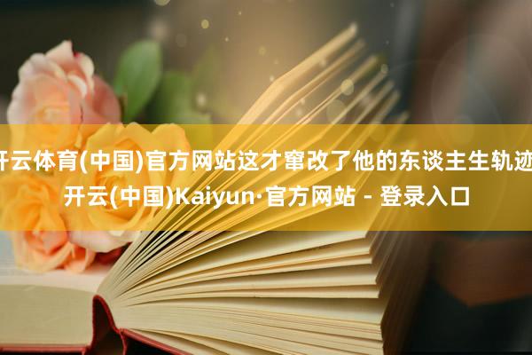 开云体育(中国)官方网站这才窜改了他的东谈主生轨迹-开云(中国)Kaiyun·官方网站 - 登录入口