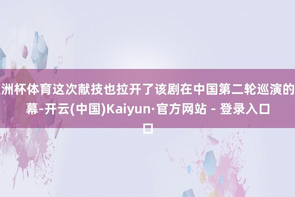 欧洲杯体育这次献技也拉开了该剧在中国第二轮巡演的序幕-开云(中国)Kaiyun·官方网站 - 登录入口