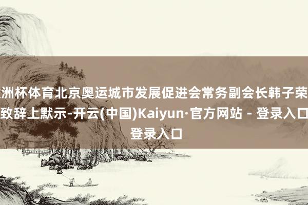 欧洲杯体育北京奥运城市发展促进会常务副会长韩子荣在致辞上默示-开云(中国)Kaiyun·官方网站 - 登录入口
