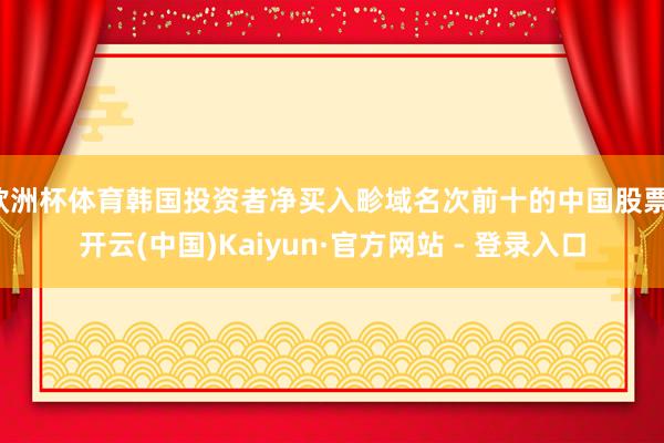 欧洲杯体育韩国投资者净买入畛域名次前十的中国股票-开云(中国)Kaiyun·官方网站 - 登录入口
