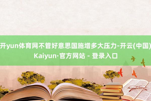 开yun体育网不管好意思国施增多大压力-开云(中国)Kaiyun·官方网站 - 登录入口
