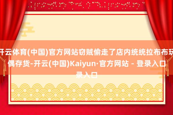 开云体育(中国)官方网站窃贼偷走了店内统统拉布布玩偶存货-开云(中国)Kaiyun·官方网站 - 登录入口