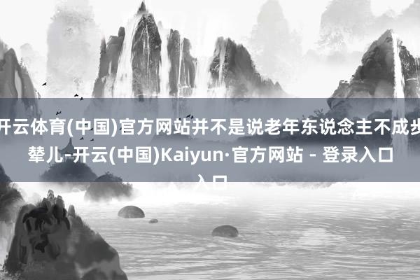 开云体育(中国)官方网站并不是说老年东说念主不成步辇儿-开云(中国)Kaiyun·官方网站 - 登录入口