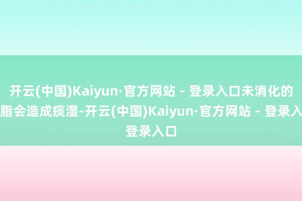 开云(中国)Kaiyun·官方网站 - 登录入口未消化的油脂会造成痰湿-开云(中国)Kaiyun·官方网站 - 登录入口
