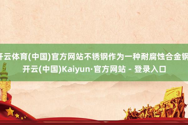 开云体育(中国)官方网站不锈钢作为一种耐腐蚀合金钢-开云(中国)Kaiyun·官方网站 - 登录入口