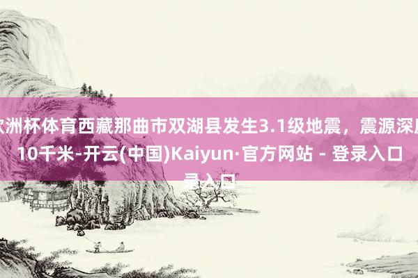 欧洲杯体育西藏那曲市双湖县发生3.1级地震，震源深度10千米-开云(中国)Kaiyun·官方网站 - 登录入口