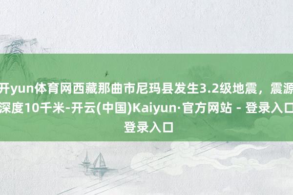 开yun体育网西藏那曲市尼玛县发生3.2级地震，震源深度10千米-开云(中国)Kaiyun·官方网站 - 登录入口