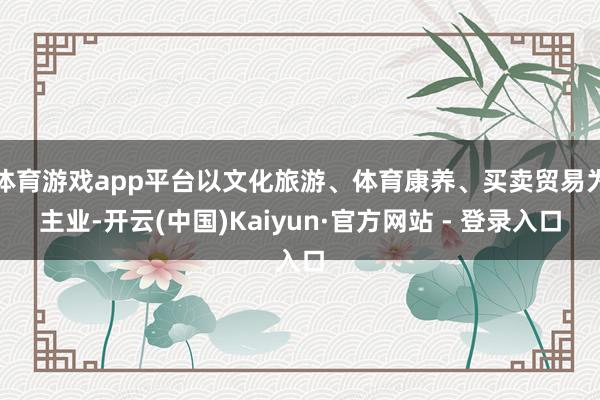 体育游戏app平台以文化旅游、体育康养、买卖贸易为主业-开云(中国)Kaiyun·官方网站 - 登录入口