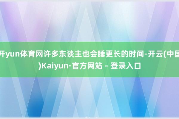 开yun体育网许多东谈主也会睡更长的时间-开云(中国)Kaiyun·官方网站 - 登录入口