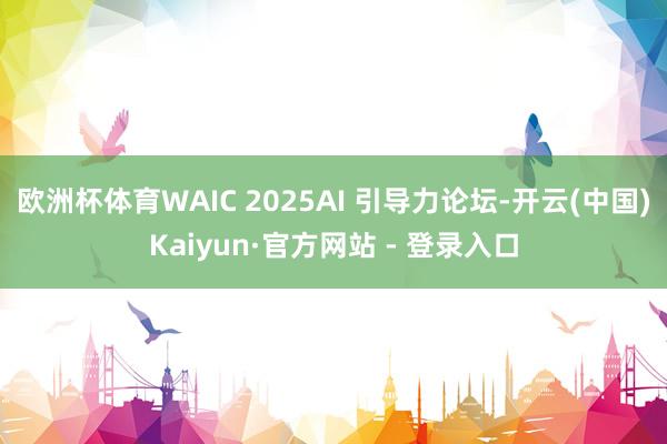 欧洲杯体育WAIC 2025AI 引导力论坛-开云(中国)Kaiyun·官方网站 - 登录入口